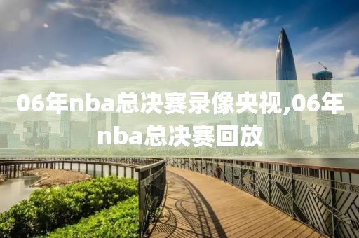 06年nba总决赛录像央视,06年nba总决赛回放