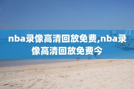 nba录像高清回放免费,nba录像高清回放免费今