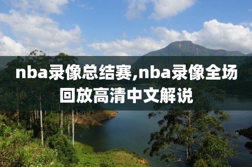 nba录像总结赛,nba录像全场回放高清中文解说