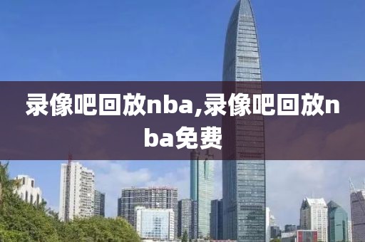 录像吧回放nba,录像吧回放nba免费