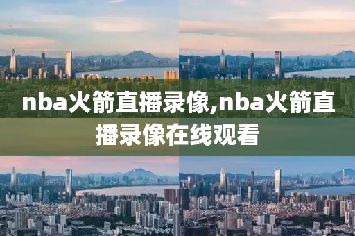 nba火箭直播录像,nba火箭直播录像在线观看