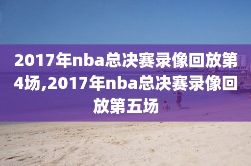 2017年nba总决赛录像回放第4场,2017年nba总决赛录像回放第五场