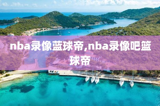 nba录像蓝球帝,nba录像吧篮球帝