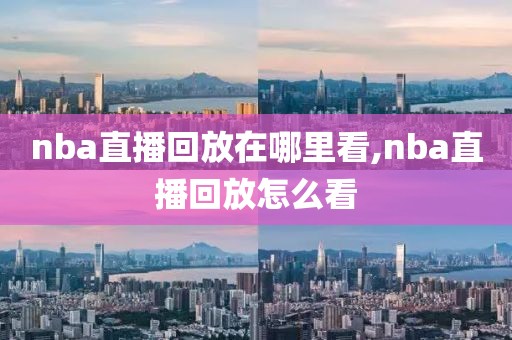 nba直播回放在哪里看,nba直播回放怎么看