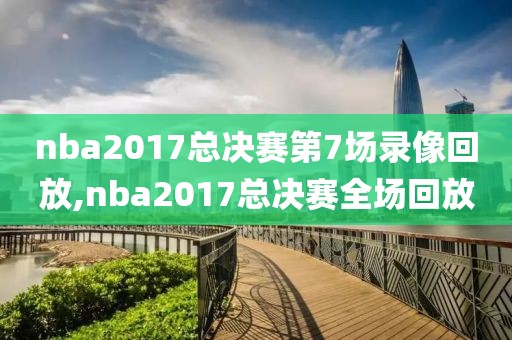 nba2017总决赛第7场录像回放,nba2017总决赛全场回放