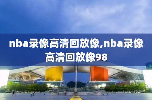 nba录像高清回放像,nba录像高清回放像98