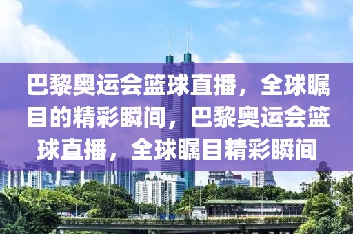 巴黎奥运会篮球直播，全球瞩目的精彩瞬间，巴黎奥运会篮球直播，全球瞩目精彩瞬间