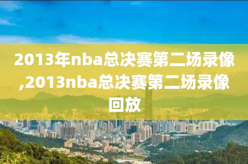 2013年nba总决赛第二场录像,2013nba总决赛第二场录像回放