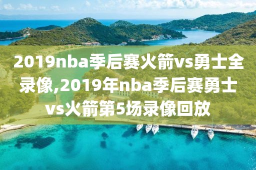 2019nba季后赛火箭vs勇士全录像,2019年nba季后赛勇士vs火箭第5场录像回放