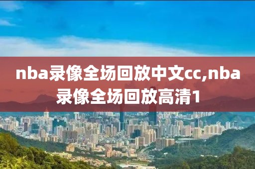 nba录像全场回放中文cc,nba录像全场回放高清1