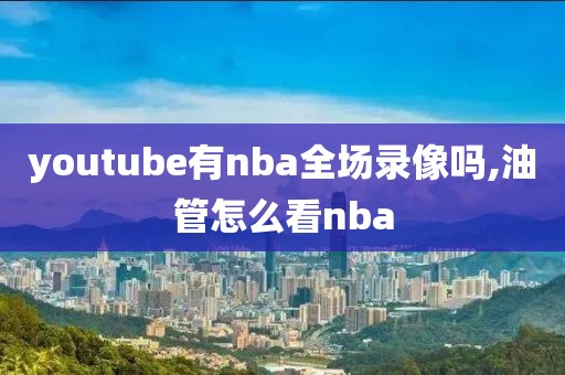 youtube有nba全场录像吗,油管怎么看nba