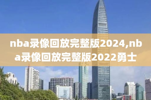 nba录像回放完整版2024,nba录像回放完整版2022勇士