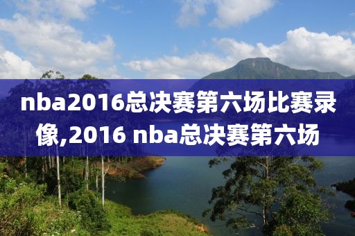 nba2016总决赛第六场比赛录像,2016 nba总决赛第六场