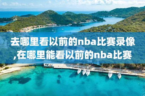 去哪里看以前的nba比赛录像,在哪里能看以前的nba比赛