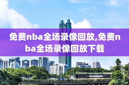 免费nba全场录像回放,免费nba全场录像回放下载