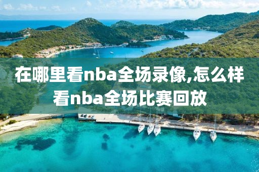 在哪里看nba全场录像,怎么样看nba全场比赛回放