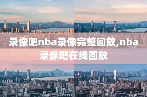 录像吧nba录像完整回放,nba录像吧在线回放