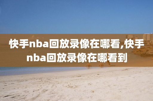 快手nba回放录像在哪看,快手nba回放录像在哪看到