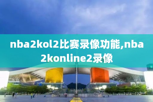 nba2kol2比赛录像功能,nba2konline2录像