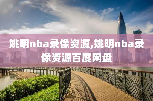 姚明nba录像资源,姚明nba录像资源百度网盘