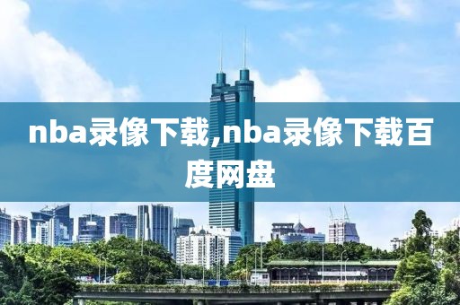 nba录像下载,nba录像下载百度网盘