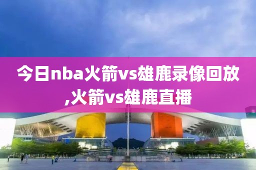 今日nba火箭vs雄鹿录像回放,火箭vs雄鹿直播