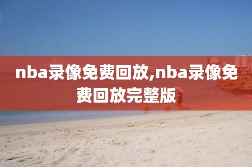 nba录像免费回放,nba录像免费回放完整版