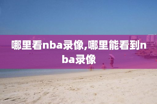 哪里看nba录像,哪里能看到nba录像