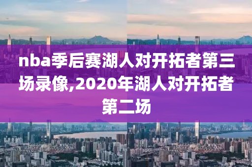 nba季后赛湖人对开拓者第三场录像,2020年湖人对开拓者第二场