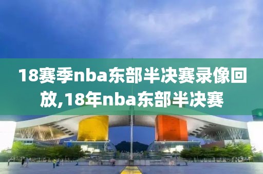 18赛季nba东部半决赛录像回放,18年nba东部半决赛