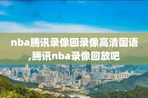 nba腾讯录像回录像高清国语,腾讯nba录像回放吧