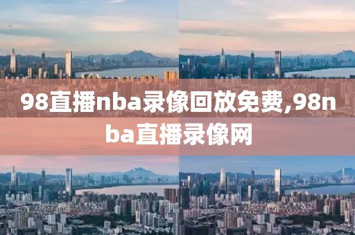 98直播nba录像回放免费,98nba直播录像网