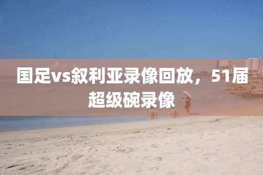 国足vs叙利亚录像回放，51届超级碗录像