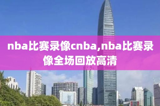 nba比赛录像cnba,nba比赛录像全场回放高清