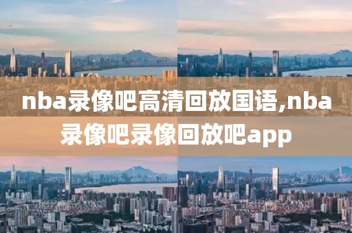 nba录像吧高清回放国语,nba录像吧录像回放吧app