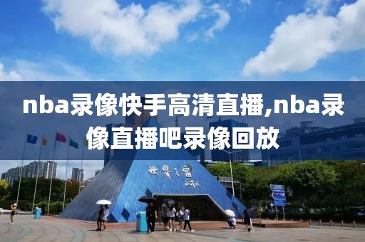 nba录像快手高清直播,nba录像直播吧录像回放