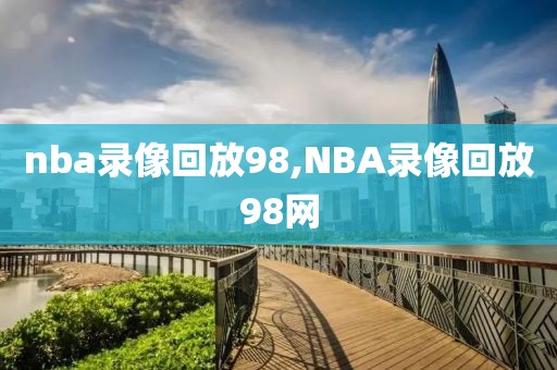 nba录像回放98,NBA录像回放98网