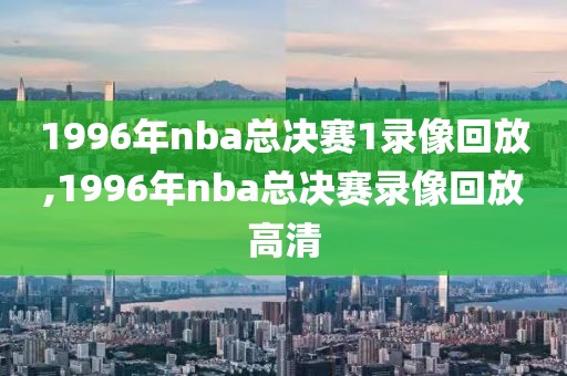 1996年nba总决赛1录像回放,1996年nba总决赛录像回放高清