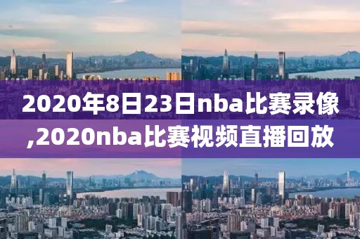 2020年8日23日nba比赛录像,2020nba比赛视频直播回放