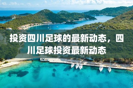 投资四川足球的最新动态，四川足球投资最新动态