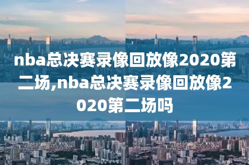 nba总决赛录像回放像2020第二场,nba总决赛录像回放像2020第二场吗