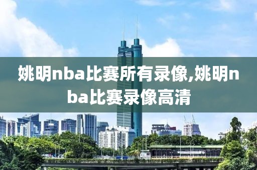 姚明nba比赛所有录像,姚明nba比赛录像高清