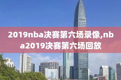 2019nba决赛第六场录像,nba2019决赛第六场回放