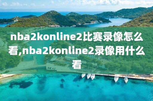 nba2konline2比赛录像怎么看,nba2konline2录像用什么看