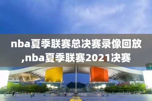 nba夏季联赛总决赛录像回放,nba夏季联赛2021决赛