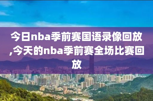 今日nba季前赛国语录像回放,今天的nba季前赛全场比赛回放