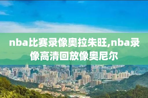 nba比赛录像奥拉朱旺,nba录像高清回放像奥尼尔