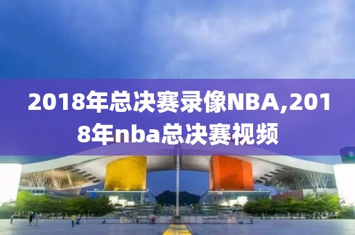 2018年总决赛录像NBA,2018年nba总决赛视频