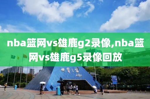 nba篮网vs雄鹿g2录像,nba篮网vs雄鹿g5录像回放