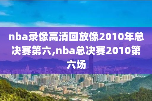 nba录像高清回放像2010年总决赛第六,nba总决赛2010第六场